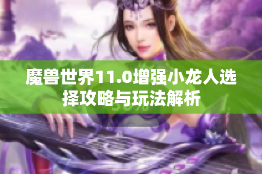 魔兽世界11.0增强小龙人选择攻略与玩法解析