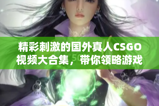 精彩刺激的国外真人CSGO视频大合集，带你领略游戏魅力