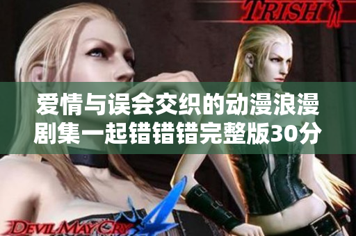 爱情与误会交织的动漫浪漫剧集一起错错错完整版30分钟