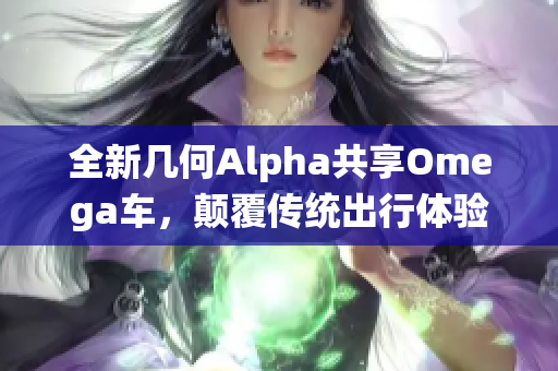 全新几何Alpha共享Omega车，颠覆传统出行体验与服务！