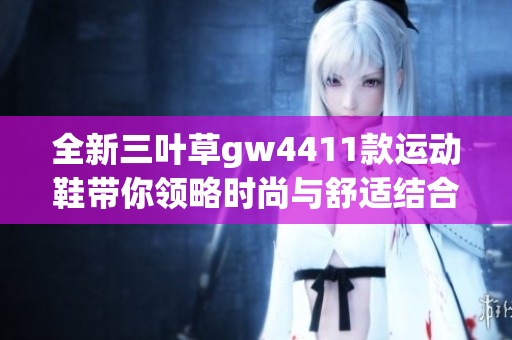 全新三叶草gw4411款运动鞋带你领略时尚与舒适结合的魅力