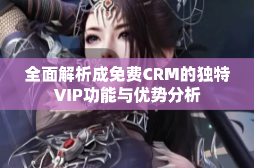 全面解析成免费CRM的独特VIP功能与优势分析