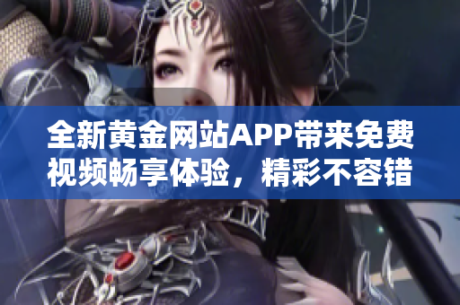 全新黄金网站APP带来免费视频畅享体验，精彩不容错过！