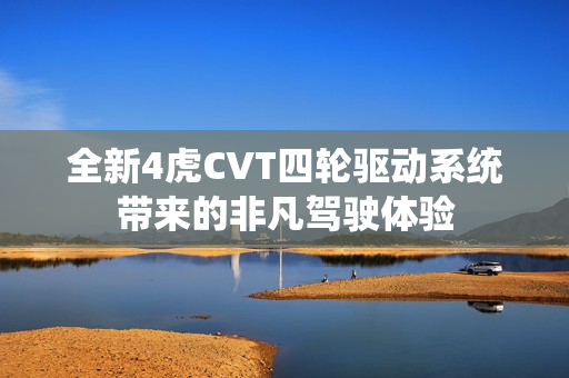 全新4虎CVT四轮驱动系统带来的非凡驾驶体验