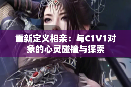 重新定义相亲：与C1V1对象的心灵碰撞与探索