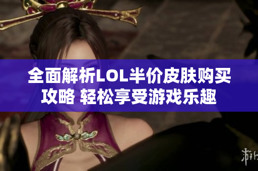 全面解析LOL半价皮肤购买攻略 轻松享受游戏乐趣