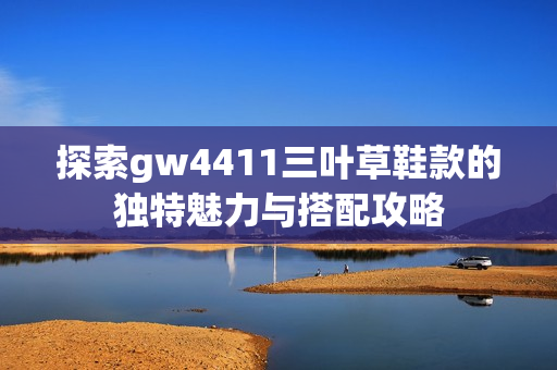 探索gw4411三叶草鞋款的独特魅力与搭配攻略