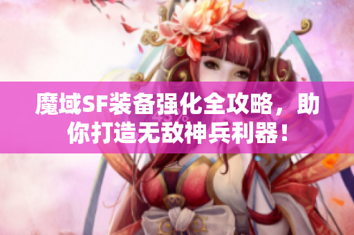 魔域SF装备强化全攻略，助你打造无敌神兵利器！