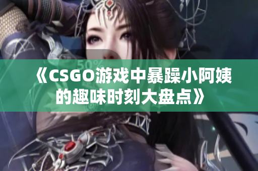 《CSGO游戏中暴躁小阿姨的趣味时刻大盘点》