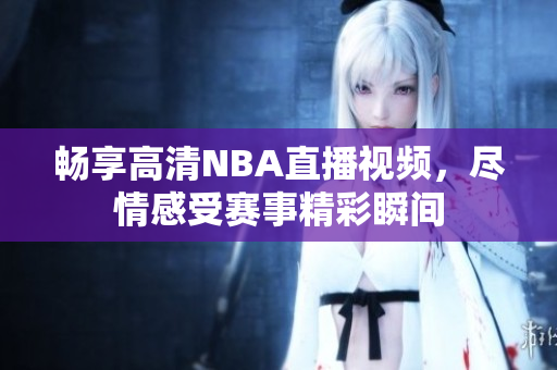 畅享高清NBA直播视频，尽情感受赛事精彩瞬间