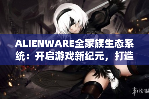 ALIENWARE全家族生态系统：开启游戏新纪元，打造沉浸式体验革命