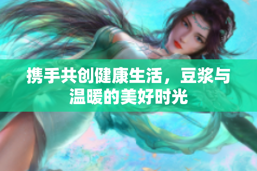 携手共创健康生活，豆浆与温暖的美好时光