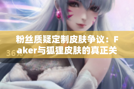 粉丝质疑定制皮肤争议：Faker与狐狸皮肤的真正关系