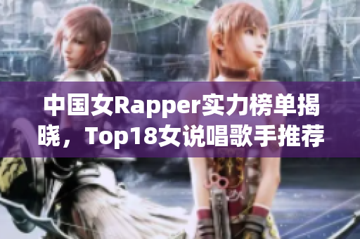 中国女Rapper实力榜单揭晓，Top18女说唱歌手推荐