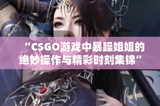 “CSGO游戏中暴躁姐姐的绝妙操作与精彩时刻集锦”