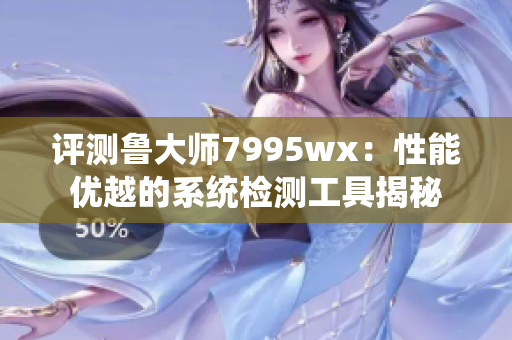 评测鲁大师7995wx：性能优越的系统检测工具揭秘