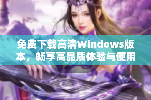 免费下载高清Windows版本，畅享高品质体验与使用乐趣