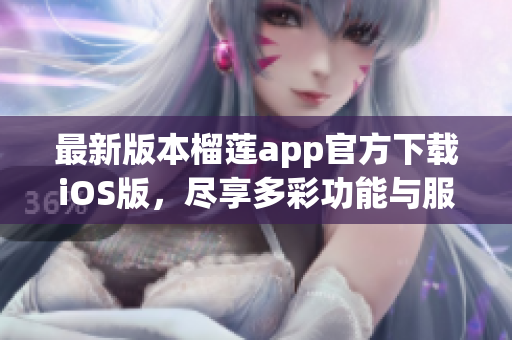 最新版本榴莲app官方下载iOS版，尽享多彩功能与服务