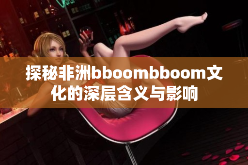 探秘非洲bboombboom文化的深层含义与影响