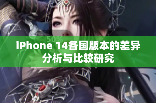 iPhone 14各国版本的差异分析与比较研究