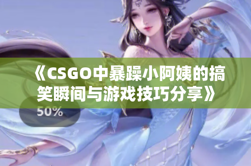 《CSGO中暴躁小阿姨的搞笑瞬间与游戏技巧分享》