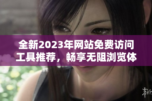 全新2023年网站免费访问工具推荐，畅享无阻浏览体验