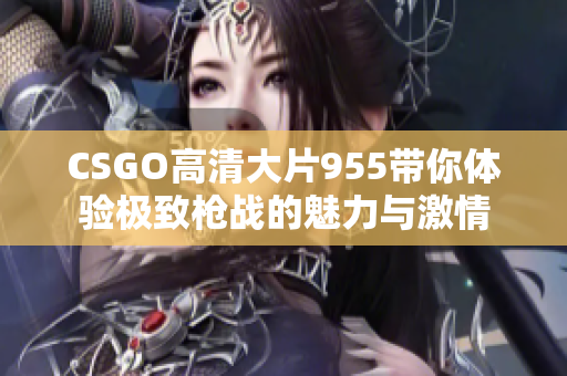 CSGO高清大片955带你体验极致枪战的魅力与激情