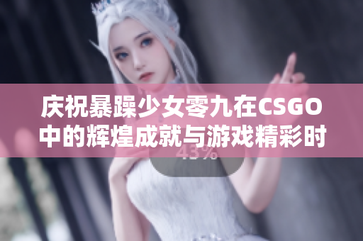 庆祝暴躁少女零九在CSGO中的辉煌成就与游戏精彩时刻