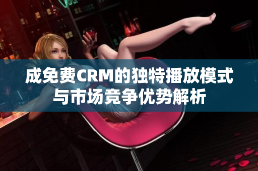 成免费CRM的独特播放模式与市场竞争优势解析