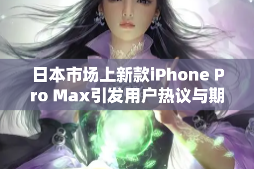 日本市场上新款iPhone Pro Max引发用户热议与期待