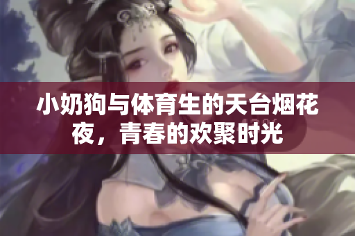 小奶狗与体育生的天台烟花夜，青春的欢聚时光