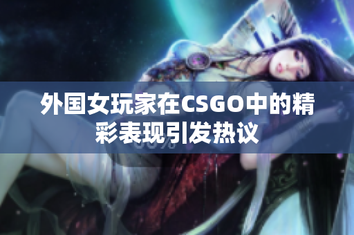 外国女玩家在CSGO中的精彩表现引发热议