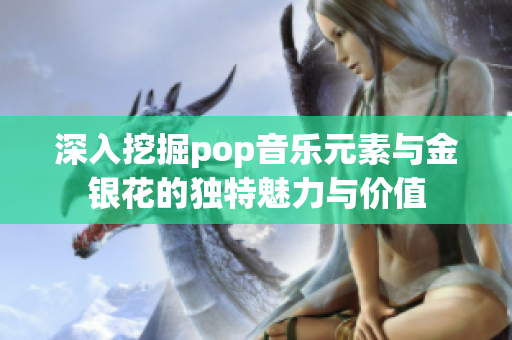 深入挖掘pop音乐元素与金银花的独特魅力与价值