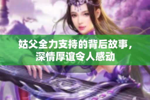 姑父全力支持的背后故事，深情厚谊令人感动