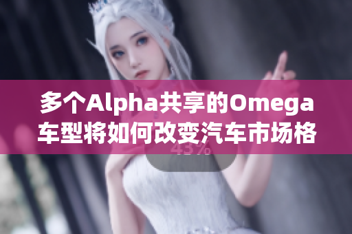 多个Alpha共享的Omega车型将如何改变汽车市场格局