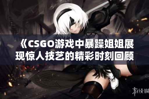 《CSGO游戏中暴躁姐姐展现惊人技艺的精彩时刻回顾》