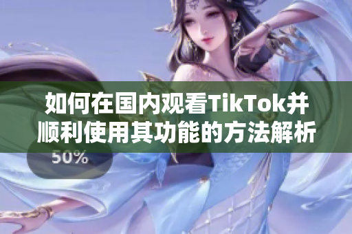 如何在国内观看TikTok并顺利使用其功能的方法解析