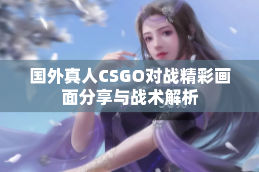 国外真人CSGO对战精彩画面分享与战术解析