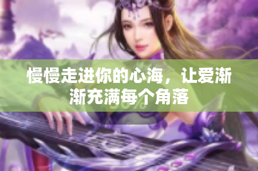 慢慢走进你的心海，让爱渐渐充满每个角落