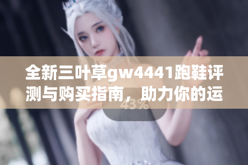 全新三叶草gw4441跑鞋评测与购买指南，助力你的运动体验