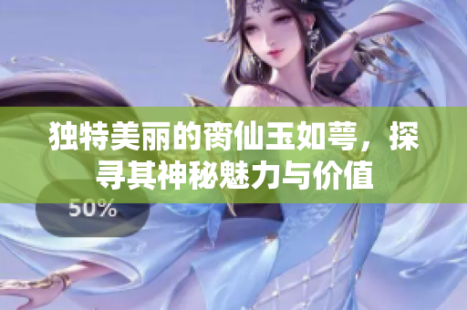 独特美丽的脔仙玉如萼，探寻其神秘魅力与价值