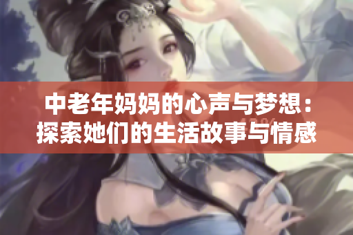 中老年妈妈的心声与梦想：探索她们的生活故事与情感世界