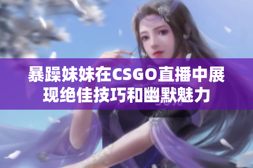 暴躁妹妹在CSGO直播中展现绝佳技巧和幽默魅力