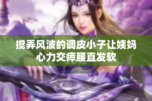 搅弄风波的调皮小子让姨妈心力交瘁腰直发软