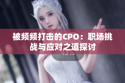 被频频打击的CPO：职场挑战与应对之道探讨