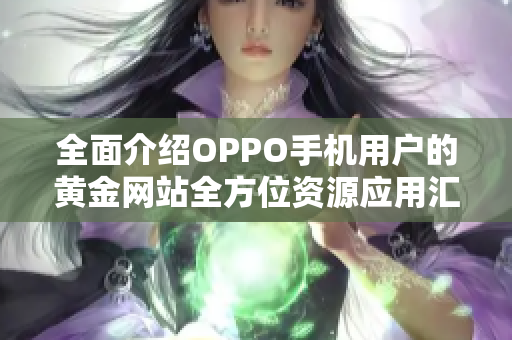 全面介绍OPPO手机用户的黄金网站全方位资源应用汇总