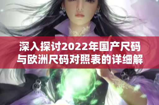 深入探讨2022年国产尺码与欧洲尺码对照表的详细解析