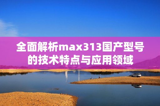 全面解析max313国产型号的技术特点与应用领域