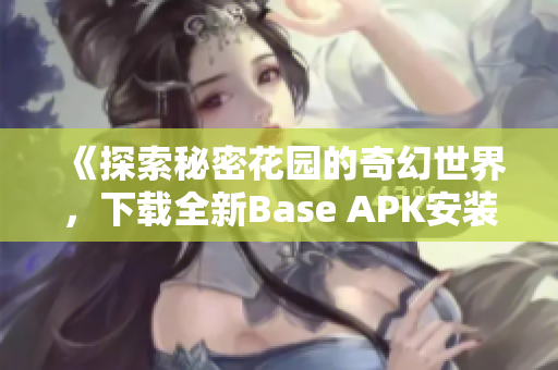 《探索秘密花园的奇幻世界，下载全新Base APK安装包》