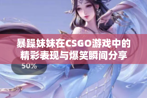 暴躁妹妹在CSGO游戏中的精彩表现与爆笑瞬间分享